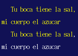 Tu boca tiene 1a sal,
mi cuerpo e1 azucar

Tu boca tiene 1a sal,

mi cuerpo el azucar