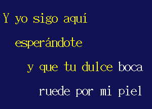 Y yo sigo aqui
esperandote

y que tu dulce boca

ruede por mi piel