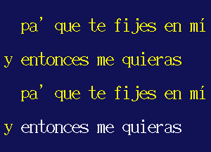 pa que te fijes en mi
y entonces me quieras
pa que te fijes en mi

y entonces me quieras