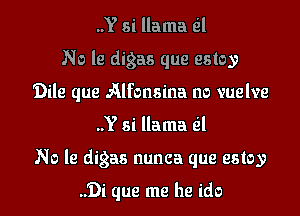 ..Y si llama til

No Is digas que estoy

Dile que Alfonsina no vuelve

..Y si llama til

No le digas nunca que estoy

..'l'.)i que me he ido