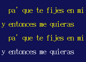 pa que te fijes en mi
y entonces me quieras
pa que te fijes en mi

y entonces me quieras