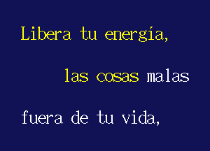 Libera tu energia,

las cosas malas

fuera de tu Vida,