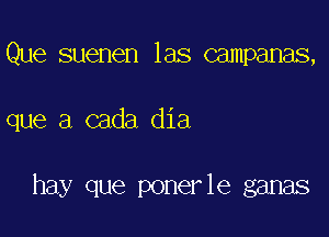 Que suenen las campanas,

que a cada dia

hay que ponerle ganas