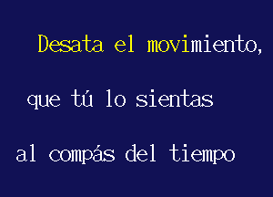 Desata e1 movimiento,

que to lo sientas

al compas del tiempo