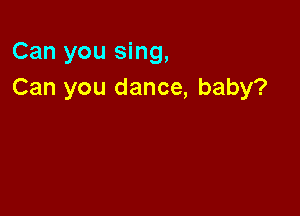 Can you sing,
Can you dance, baby?