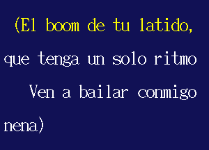 (E1 boom de tu latido,

que tenga un solo ritmo
Ven a bailar conmigo

nena)