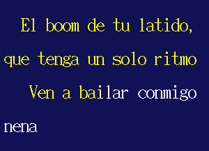 E1 boom de tu latido,

que tenga un solo ritmo

Ven a bailar conmigo

nena