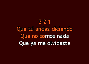 3 2 1
Que tli andas diciendo

Que no somos nada
Que ya me olvidaste