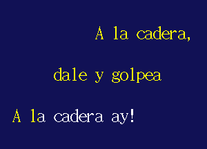 A la cadera,

dale y golpea

A la cadera ay!