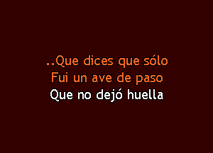 ..Que dices que 5le

Fui un ave de paso
Que no dej6 huella