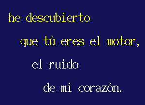 he descubierto

que t0 eres el motor,

e1 ruido

de mi corazOn.