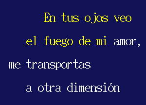 En tus ojos veo

el fuego de mi amor,
me transportas

a otra dimensiOn