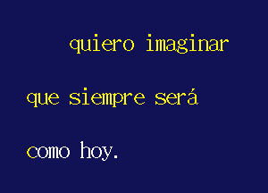 quiero imaginar

que siempre sera

como hoy.