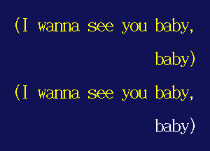 (I wanna see you baby,

baby)
(I wanna see you baby,

baby)