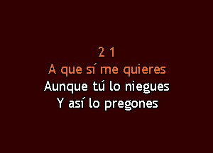 2 1
A que sf me quieres

Aunque tLi lo niegues
Y asf lo pregones