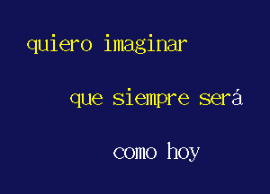 quiero imaginar

que siempre sera

como hoy