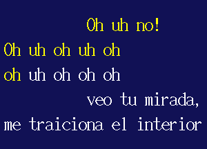 Oh uh n0!
0h uh oh uh oh
oh uh oh oh oh

veo tu mirada,
me traiciona e1 interior