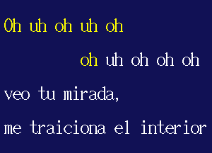 Uh uh oh uh oh
oh uh oh oh oh

veo tu mirada,

me traiciona e1 interior