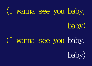 (I wanna see you baby,

baby)
(I wanna see you baby,

baby)