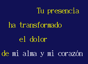 Tu presencia
ha transformado

e1 dolor

de mi alma y mi corazOn