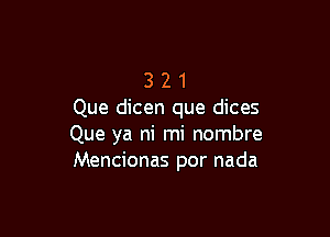 3 2 1
Que dicen que dices

Que ya ni mi nombre
Mencionas por nada