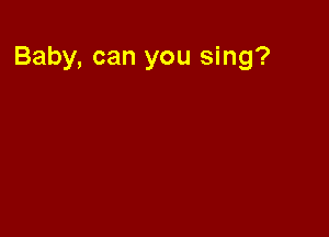 Baby, can you sing?