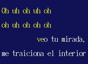 Uh uh oh uh oh
oh uh oh oh oh

veo tu mirada,

me traiciona e1 interior