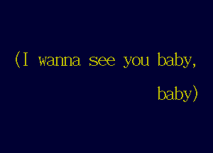 (I wanna see you baby,

baby)