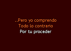 ..Pero yo comprendo

Todo lo contrario
Por tu proceder