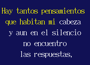 Hay tantos pensamientos
que habitan mi cabeza
y aun en el Silencio
no encuentro
las respuestas,