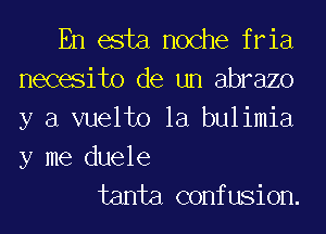 En esta noche fria
necesito de un abrazo
y a vuelto la bulimia

y me duele
tanta confusion.