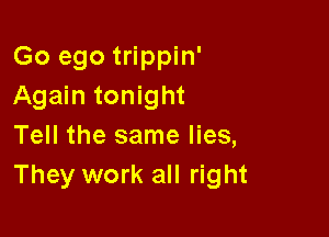 Go ego trippin'
Again tonight

Tell the same lies,
They work all right