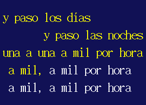 y paso los dias
y paso las noches

una a una a mil por hora
a mil, a mil por hora
a mil, a mil por hora