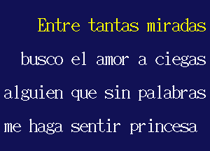 Entre tantas miradas
busco el amor a Ciegas
alguien que Sin palabras

me haga sentir princesa