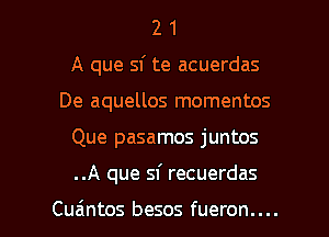 2 1
A que sf te acuerdas
De aquellos momentos

Que pasamos juntos

..A que sf recuerdas

Cu6ntos besos fueron.... l