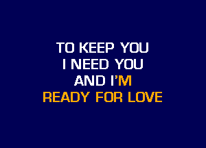 TO KEEP YOU
I NEED YOU

AND I'M
READY FOR LOVE