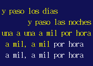 y paso los dias
y paso las noches

una a una a mil por hora
a mil, a mil por hora
a mil, a mil por hora