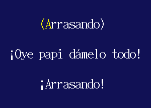 (Arrasando)

iOye papi damelo todo!

iArrasando!