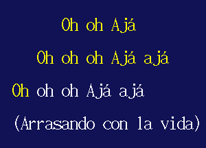 Oh oh Aja
Oh oh oh Aja aja
Oh oh oh Aja aja

(Arrasando con la Vida)