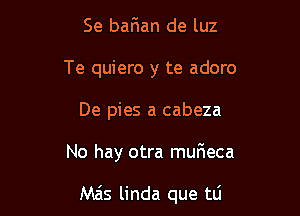 Se bafian de luz
Te quiero y te adoro
De pies a cabeza

No hay otra mufweca

Mas linda que tti