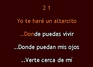 2 1
Yo te harc5 un altarcito

..Donde puedas vivir

..Donde puedan mis ojos

..Verte cerca de mi