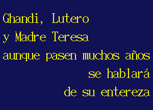 Ghandi, Lutero
y Madre Teresa

aunque pasen muchos a os
se hablara
de su entereza