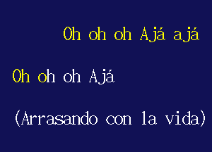 Oh oh oh Aja aja

Oh oh oh Aja

(Arrasando con la Vida)