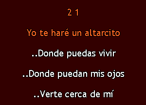 2 1
Yo te harc5 un altarcito

..Donde puedas vivir

..Donde puedan mis ojos

..Verte cerca de mi