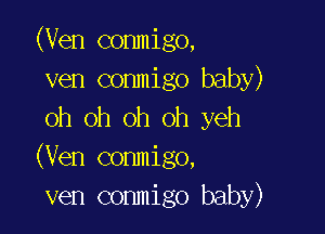 (Ven conmigo,
ven conmigo baby)
oh oh oh oh yeh

(Ven conmigo,
ven conmigo baby)