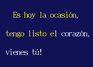 Es hoy la ocasiOn,

tengo listo el corazOn,

vienes t0!