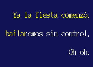 Ya 1a fiesta comenzo,

bailaremos sin control,

Oh Oh.