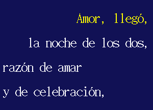 Amor, llegO,
la noche de los dos,

razOn de amar

y de celebracidn,