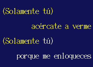 (Solamente t0)

aC rCate a verme
(Solamente tn)

porque me enloqueces