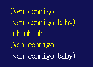 (Ven conmigo,

ven conmigo baby)
uh uh uh

(Ven conmigo,
ven conmigo baby)